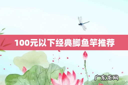 100元以下经典鲫鱼竿推荐