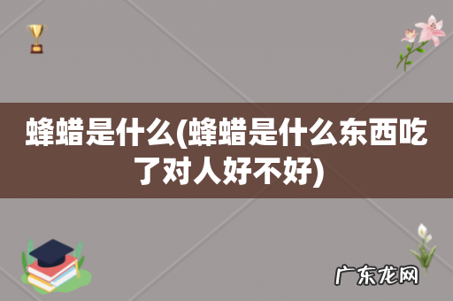 蜂蜡是什么东西吃了对人好不好 蜂蜡是什么