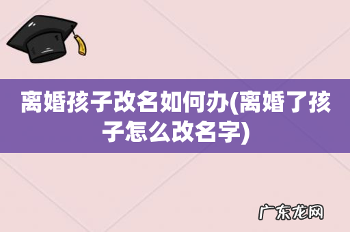 离婚了孩子怎么改名字 离婚孩子改名如何办