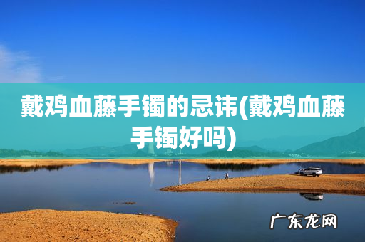 戴鸡血藤手镯好吗 戴鸡血藤手镯的忌讳