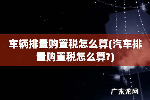 汽车排量购置税怎么算? 车辆排量购置税怎么算