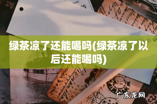 绿茶凉了以后还能喝吗 绿茶凉了还能喝吗