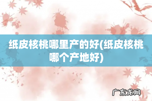 纸皮核桃哪个产地好 纸皮核桃哪里产的好