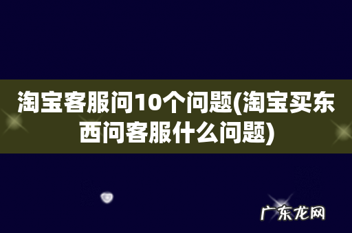 淘宝买东西问客服什么问题 淘宝客服问10个问题