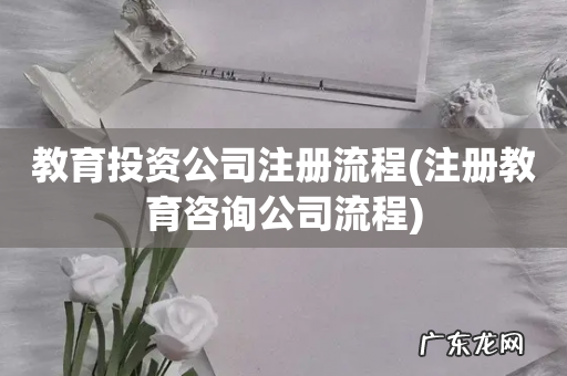 注册教育咨询公司流程 教育投资公司注册流程
