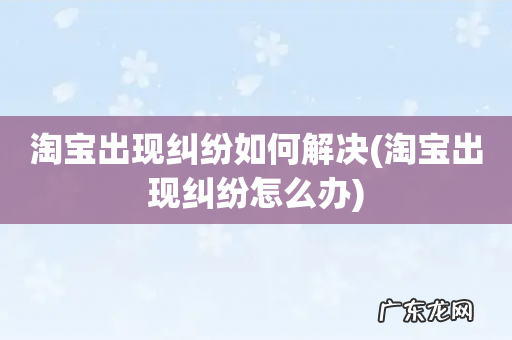 淘宝出现纠纷怎么办 淘宝出现纠纷如何解决