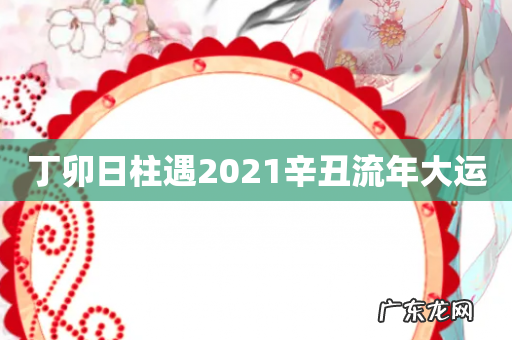 丁卯日柱遇2021辛丑流年大运