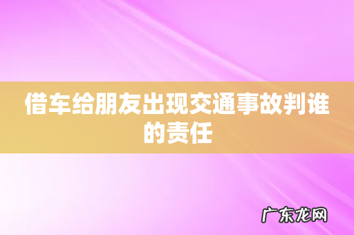 借车给朋友出现交通事故判谁的责任