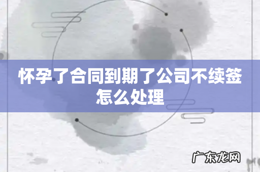 怀孕了合同到期了公司不续签怎么处理