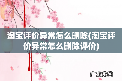 淘宝评价异常怎么删除评价 淘宝评价异常怎么删除