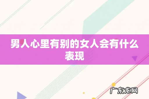 男人心里有别的女人会有什么表现