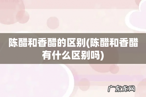 陈醋和香醋有什么区别吗 陈醋和香醋的区别