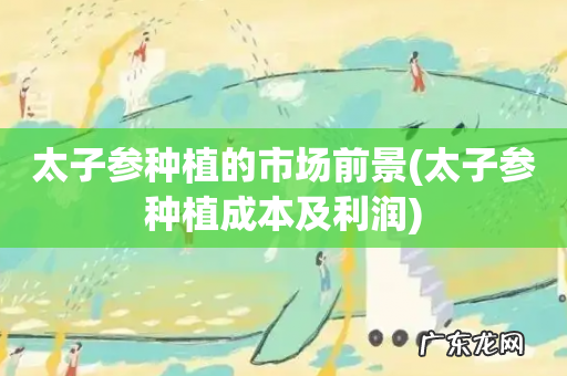 太子参种植成本及利润 太子参种植的市场前景