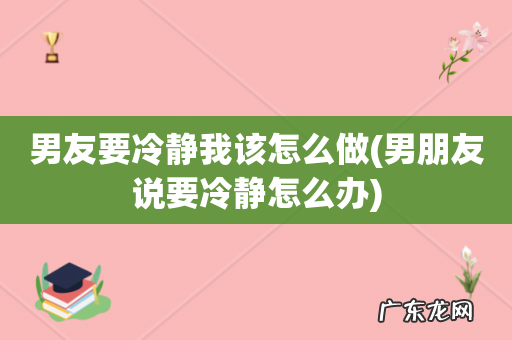 男朋友说要冷静怎么办 男友要冷静我该怎么做