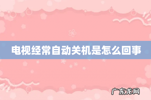 电视经常自动关机是怎么回事