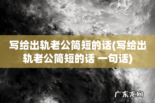 写给出轨老公简短的话 一句话 写给出轨老公简短的话