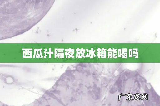 西瓜汁隔夜放冰箱能喝吗