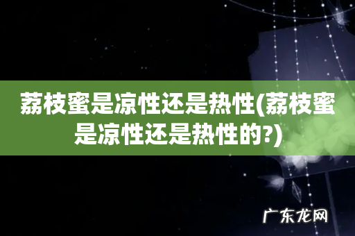 荔枝蜜是凉性还是热性的? 荔枝蜜是凉性还是热性
