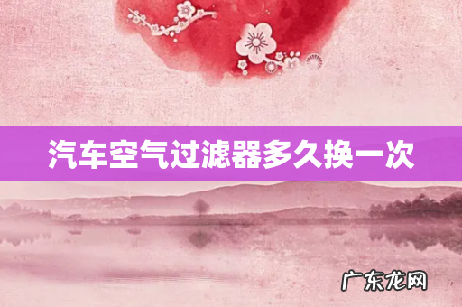汽车空气过滤器多久换一次