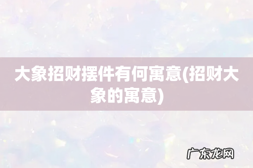 招财大象的寓意 大象招财摆件有何寓意