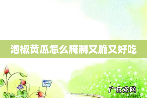 泡椒黄瓜怎么腌制又脆又好吃