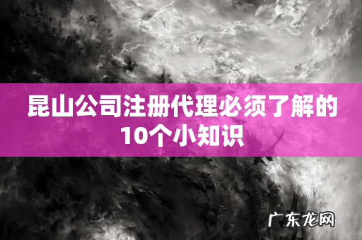 昆山公司注册代理必须了解的10个小知识