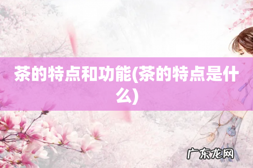 茶的特点是什么 茶的特点和功能
