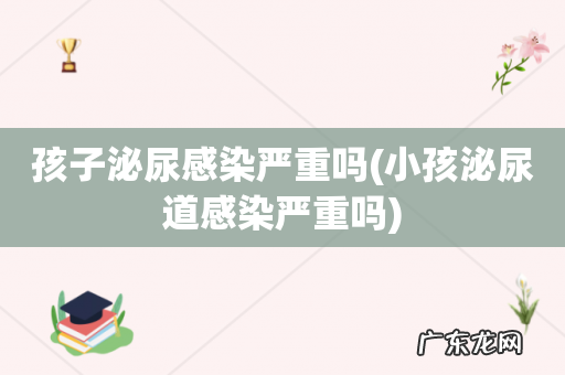 小孩泌尿道感染严重吗 孩子泌尿感染严重吗