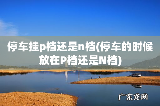 停车的时候放在P档还是N档 停车挂p档还是n档