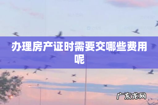 办理房产证时需要交哪些费用呢