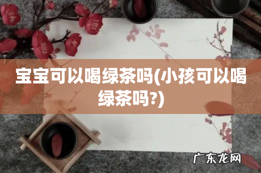 小孩可以喝绿茶吗? 宝宝可以喝绿茶吗