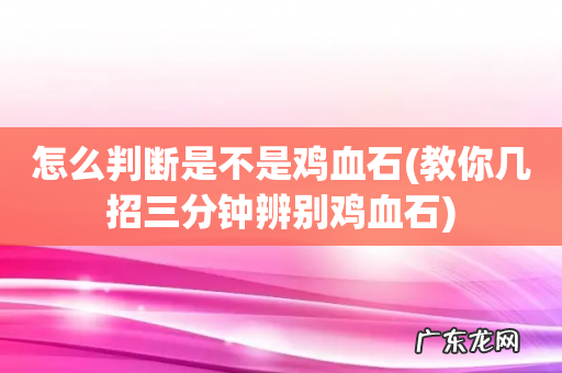教你几招三分钟辨别鸡血石 怎么判断是不是鸡血石