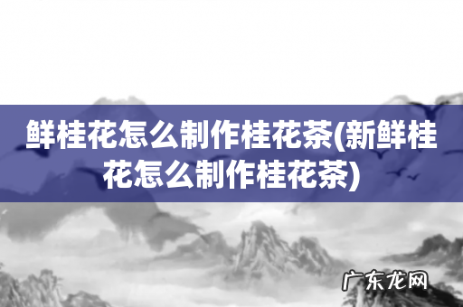 新鲜桂花怎么制作桂花茶 鲜桂花怎么制作桂花茶