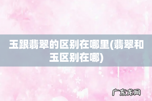 翡翠和玉区别在哪 玉跟翡翠的区别在哪里