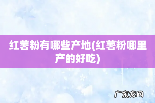 红薯粉哪里产的好吃 红薯粉有哪些产地