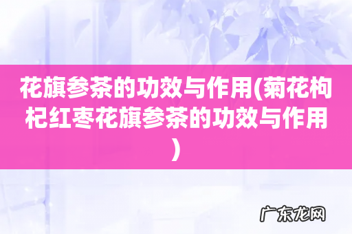 菊花枸杞红枣花旗参茶的功效与作用 花旗参茶的功效与作用