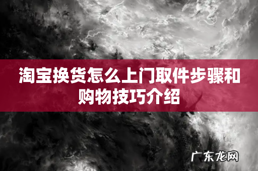 淘宝换货怎么上门取件步骤和购物技巧介绍