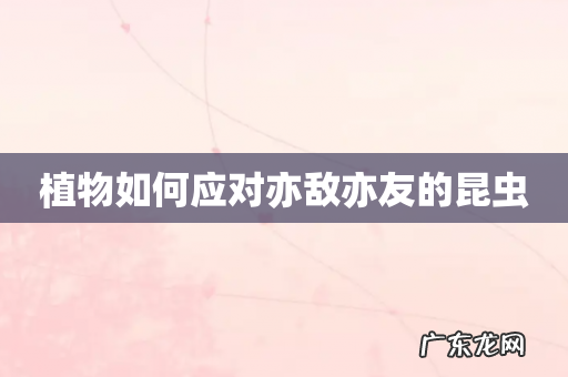 植物如何应对亦敌亦友的昆虫