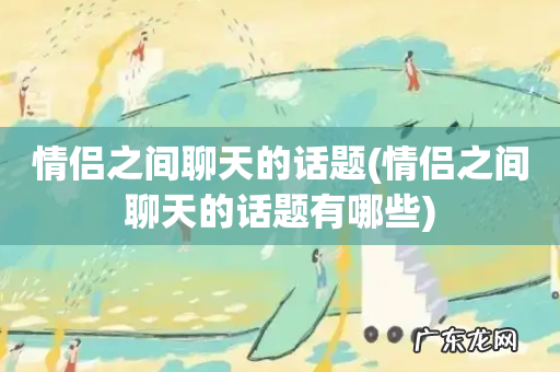 情侣之间聊天的话题有哪些 情侣之间聊天的话题