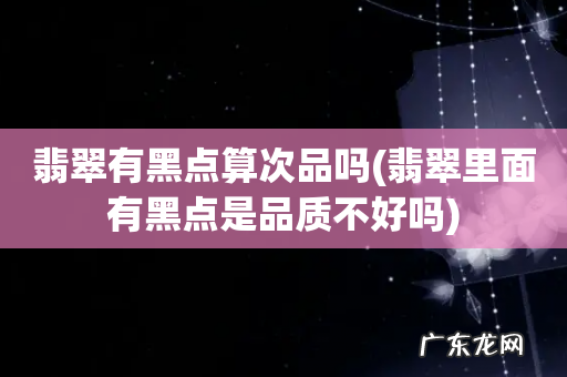 翡翠里面有黑点是品质不好吗 翡翠有黑点算次品吗