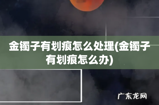 金镯子有划痕怎么办 金镯子有划痕怎么处理
