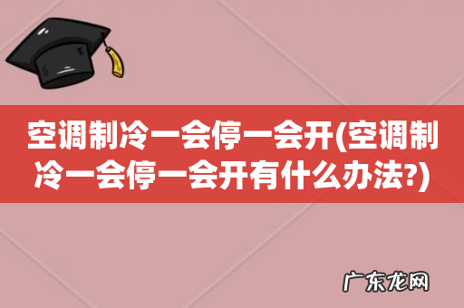 空调制冷一会停一会开有什么办法? 空调制冷一会停一会开
