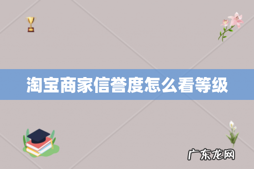 淘宝商家信誉度怎么看等级