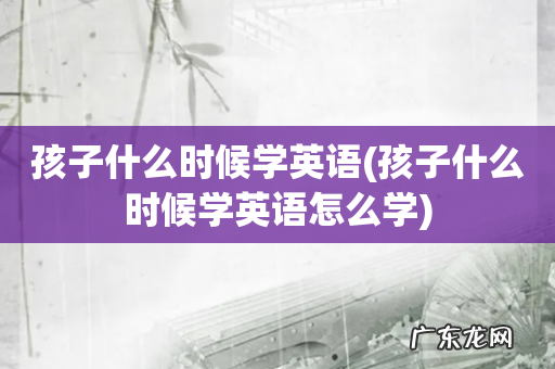 孩子什么时候学英语怎么学 孩子什么时候学英语