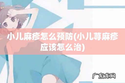 小儿荨麻疹应该怎么治 小儿麻疹怎么预防