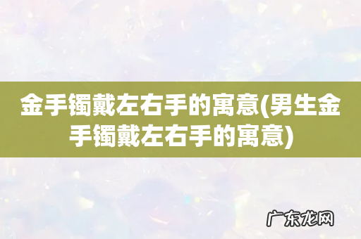 男生金手镯戴左右手的寓意 金手镯戴左右手的寓意