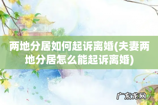 夫妻两地分居怎么能起诉离婚 两地分居如何起诉离婚