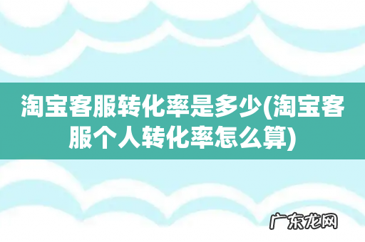 淘宝客服个人转化率怎么算 淘宝客服转化率是多少