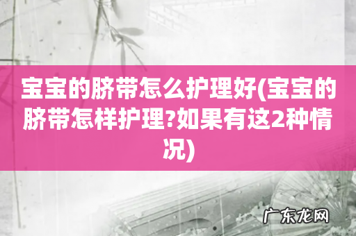 宝宝的脐带怎样护理?如果有这2种情况 宝宝的脐带怎么护理好