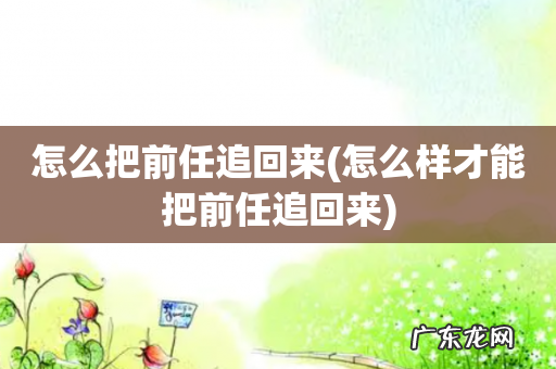 怎么样才能把前任追回来 怎么把前任追回来